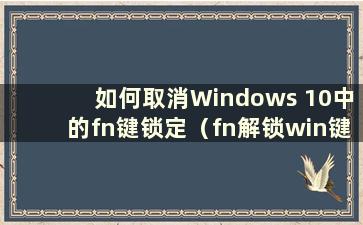 如何取消Windows 10中的fn键锁定（fn解锁win键）